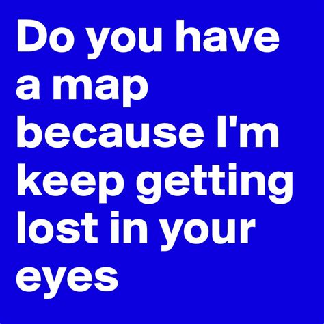 Do you have a map? I keep getting lost in your eyes
